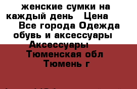 женские сумки на каждый день › Цена ­ 200 - Все города Одежда, обувь и аксессуары » Аксессуары   . Тюменская обл.,Тюмень г.